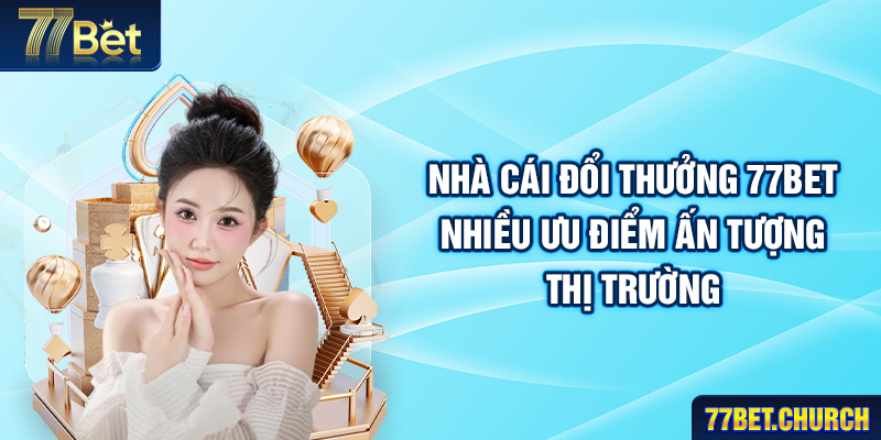 Nhà cái đổi thưởng 77BET nhiều ưu điểm ấn tượng thị trường