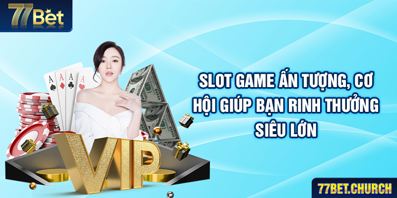 Slot game ấn tượng, cơ hội giúp bạn rinh thưởng siêu lớn