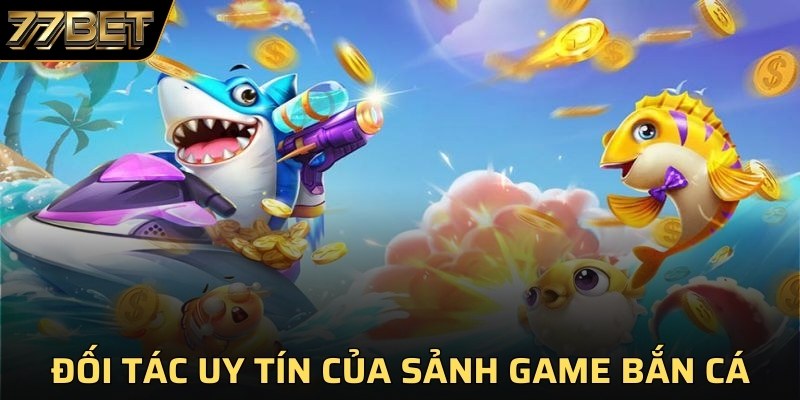 Đối tác uy tín của sảnh game bắn cá