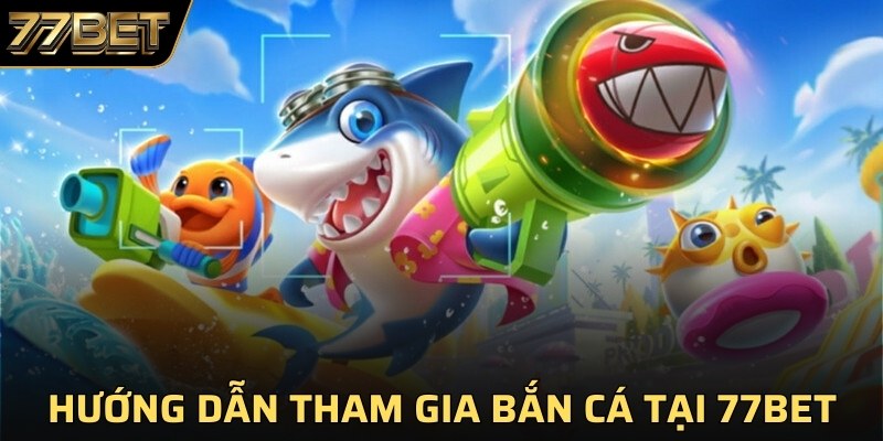 Hướng dẫn tham gia chơi bắn cá tại 77BET